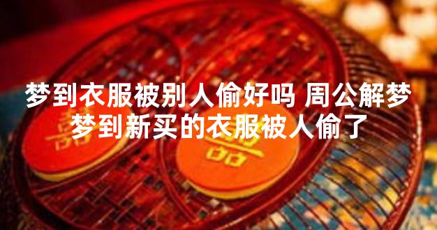 梦到衣服被别人偷好吗 周公解梦梦到新买的衣服被人偷了
